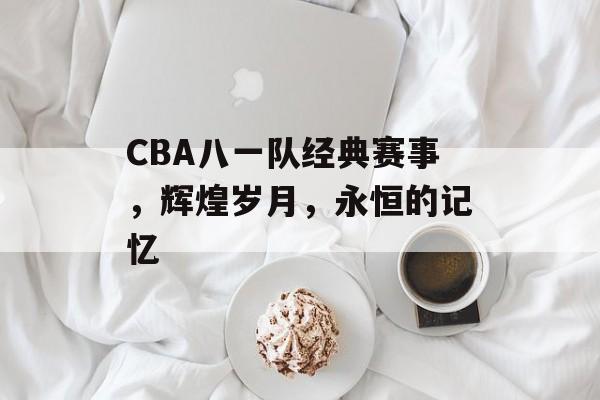 CBA八一队经典赛事,辉煌岁月,永恒的记忆 CBA八一队经典赛事,辉煌岁月,永恒的记忆