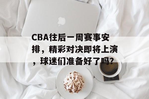 CBA往后一周赛事安排,精彩对决即将上演,球迷们准备好了吗? CBA往后一周赛事安排,精彩对决即将上演,球迷们准备好了吗?