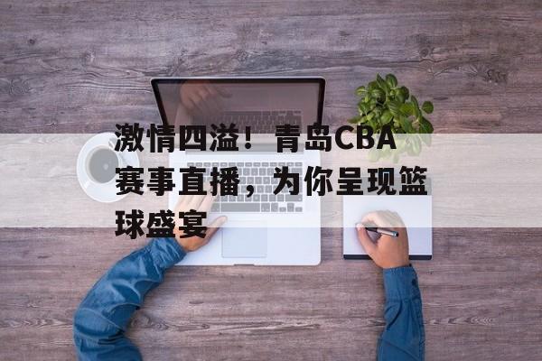 激情四溢!青岛CBA赛事直播,为你呈现篮球盛宴 激情四溢!青岛CBA赛事直播,为你呈现篮球盛宴