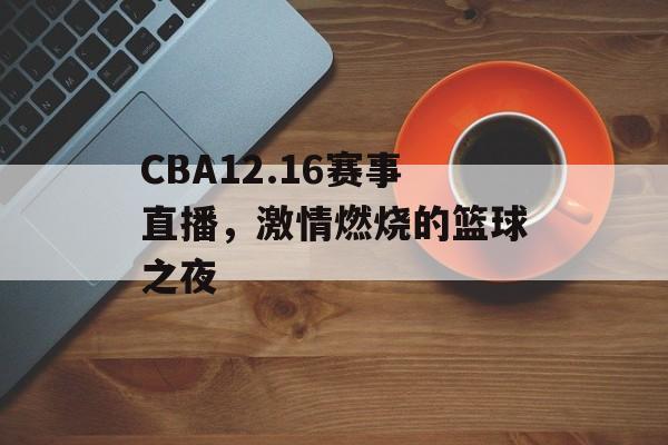 CBA12.16赛事直播,激情燃烧的篮球之夜 CBA12.16赛事直播,激情燃烧的篮球之夜