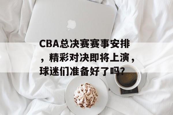 CBA总决赛赛事安排,精彩对决即将上演,球迷们准备好了吗? CBA总决赛赛事安排,精彩对决即将上演,球迷们准备好了吗?