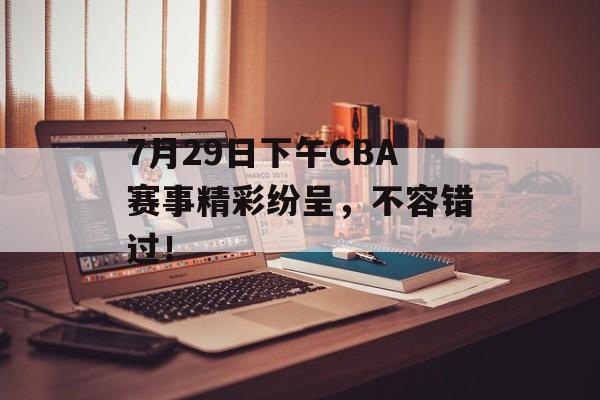 7月29日下午CBA赛事精彩纷呈,不容错过! 7月29日下午CBA赛事精彩纷呈,不容错过!