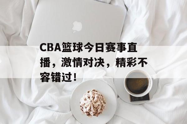 CBA篮球今日赛事直播，激情对决，精彩不容错过！