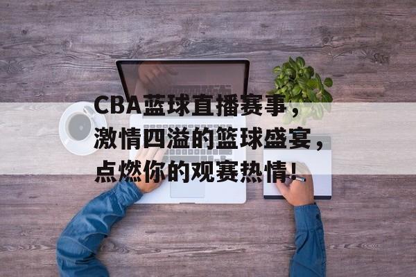 CBA蓝球直播赛事,激情四溢的篮球盛宴,点燃你的观赛热情! CBA蓝球直播赛事,激情四溢的篮球盛宴,点燃你的观赛热情!