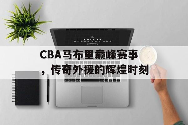 CBA马布里巅峰赛事,传奇外援的辉煌时刻 CBA马布里巅峰赛事,传奇外援的辉煌时刻