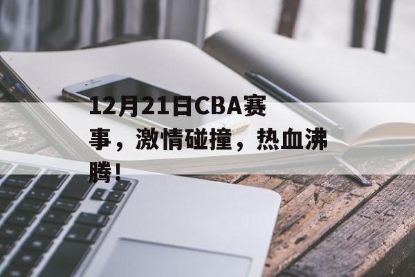 12月21日CBA赛事,激情碰撞,热血沸腾! 12月21日CBA赛事,激情碰撞,热血沸腾!