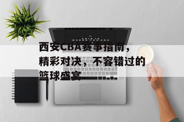 西安CBA赛事指南,精彩对决,不容错过的篮球盛宴 西安CBA赛事指南,精彩对决,不容错过的篮球盛宴