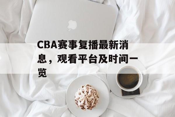 CBA赛事复播最新消息,观看平台及时间一览 CBA赛事复播最新消息,观看平台及时间一览