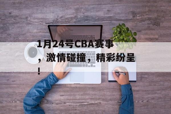1月24号CBA赛事，激情碰撞，精彩纷呈！