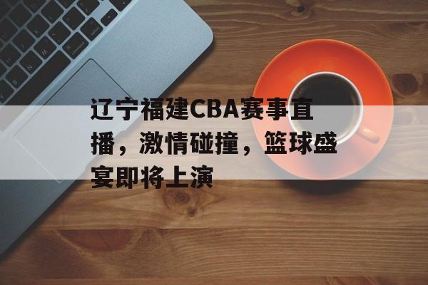 辽宁福建CBA赛事直播,激情碰撞,篮球盛宴即将上演 辽宁福建CBA赛事直播,激情碰撞,篮球盛宴即将上演