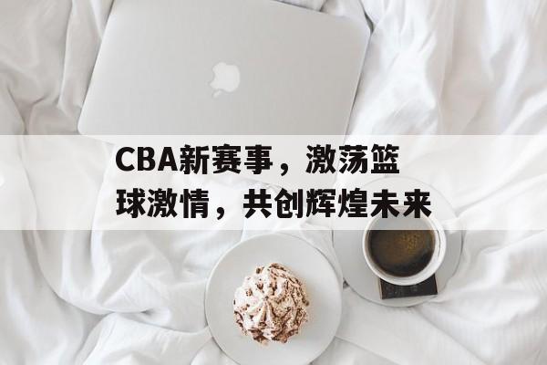 CBA新赛事,激荡篮球激情,共创辉煌未来 CBA新赛事,激荡篮球激情,共创辉煌未来