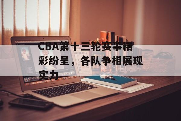 CBA第十三轮赛事精彩纷呈,各队争相展现实力 CBA第十三轮赛事精彩纷呈,各队争相展现实力