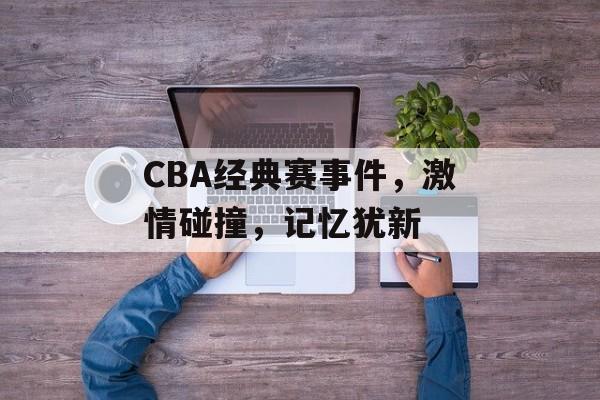 CBA经典赛事件,激情碰撞,记忆犹新 CBA经典赛事件,激情碰撞,记忆犹新