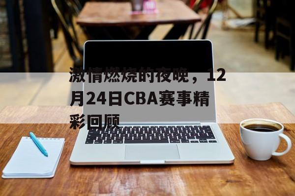 激情燃烧的夜晚，12月24日CBA赛事精彩回顾