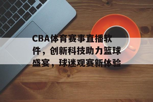 CBA体育赛事直播软件,创新科技助力篮球盛宴,球迷观赛新体验 CBA体育赛事直播软件,创新科技助力篮球盛宴,球迷观赛新体验