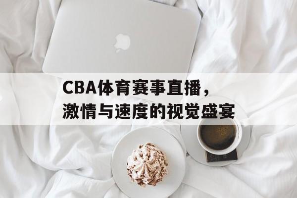 CBA体育赛事直播,激情与速度的视觉盛宴 CBA体育赛事直播,激情与速度的视觉盛宴