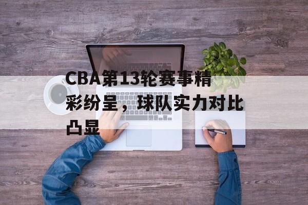 CBA第13轮赛事精彩纷呈,球队实力对比凸显 CBA第13轮赛事精彩纷呈,球队实力对比凸显