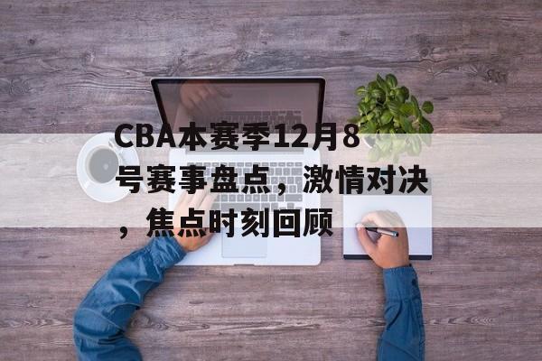 CBA本赛季12月8号赛事盘点,激情对决,焦点时刻回顾 CBA本赛季12月8号赛事盘点,激情对决,焦点时刻回顾
