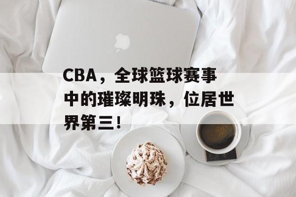 CBA,全球篮球赛事中的璀璨明珠,位居世界第三! CBA,全球篮球赛事中的璀璨明珠,位居世界第三!
