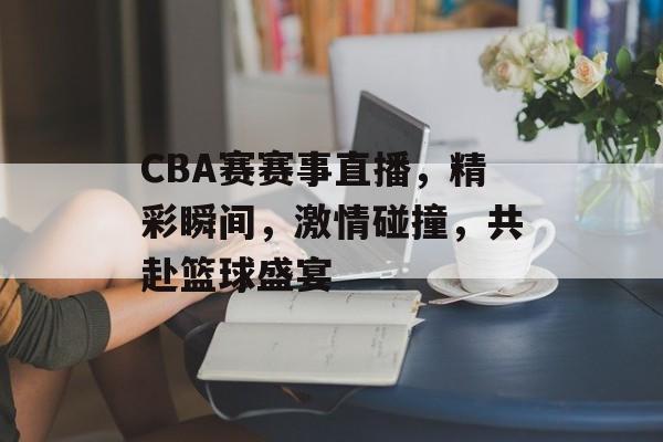 CBA赛赛事直播,精彩瞬间,激情碰撞,共赴篮球盛宴 CBA赛赛事直播,精彩瞬间,激情碰撞,共赴篮球盛宴