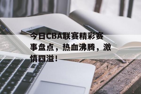 今日CBA联赛精彩赛事盘点,热血沸腾,激情四溢! 今日CBA联赛精彩赛事盘点,热血沸腾,激情四溢!
