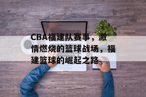 CBA福建队赛事,激情燃烧的篮球战场,福建篮球的崛起之路 CBA福建队赛事,激情燃烧的篮球战场,福建篮球的崛起之路