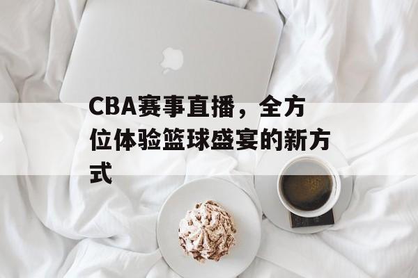 CBA赛事直播,全方位体验篮球盛宴的新方式 CBA赛事直播,全方位体验篮球盛宴的新方式