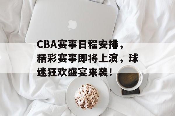 CBA赛事日程安排,精彩赛事即将上演,球迷狂欢盛宴来袭! CBA赛事日程安排,精彩赛事即将上演,球迷狂欢盛宴来袭!