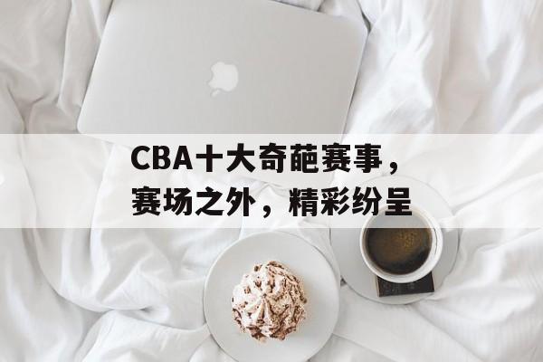 CBA十大奇葩赛事,赛场之外,精彩纷呈 CBA十大奇葩赛事,赛场之外,精彩纷呈