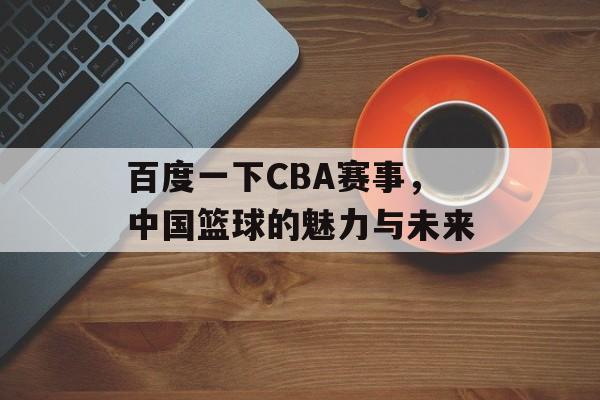 百度一下CBA赛事,中国篮球的魅力与未来 百度一下CBA赛事,中国篮球的魅力与未来