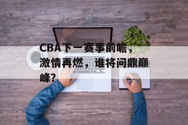 CBA下一赛事前瞻,激情再燃,谁将问鼎巅峰? CBA下一赛事前瞻,激情再燃,谁将问鼎巅峰?