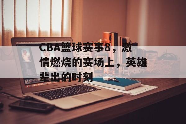 CBA篮球赛事8，激情燃烧的赛场上，英雄辈出的时刻