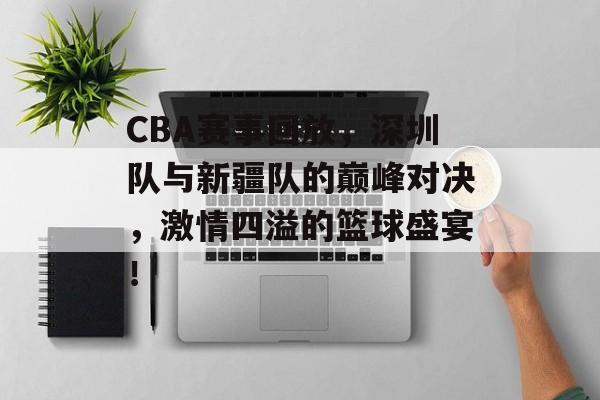CBA赛事回放,深圳队与新疆队的巅峰对决,激情四溢的篮球盛宴! CBA赛事回放,深圳队与新疆队的巅峰对决,激情四溢的篮球盛宴!