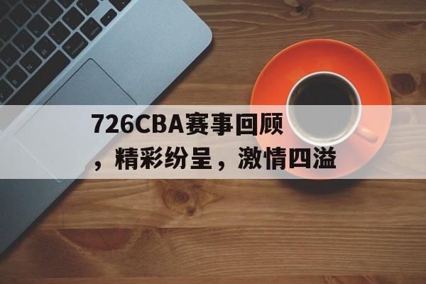 726CBA赛事回顾,精彩纷呈,激情四溢 726CBA赛事回顾,精彩纷呈,激情四溢