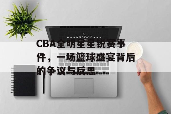 CBA全明星星锐赛事件,一场篮球盛宴背后的争议与反思 CBA全明星星锐赛事件,一场篮球盛宴背后的争议与反思